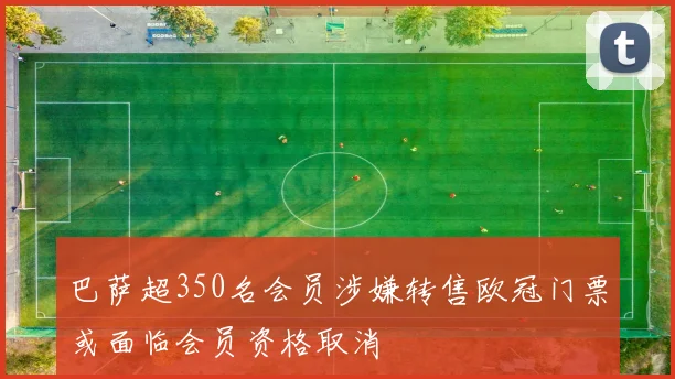 巴萨超350名会员涉嫌转售欧冠门票或面临会员资格取消