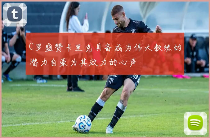 C罗盛赞卡里克具备成为伟大教练的潜力自豪为其效力的心声