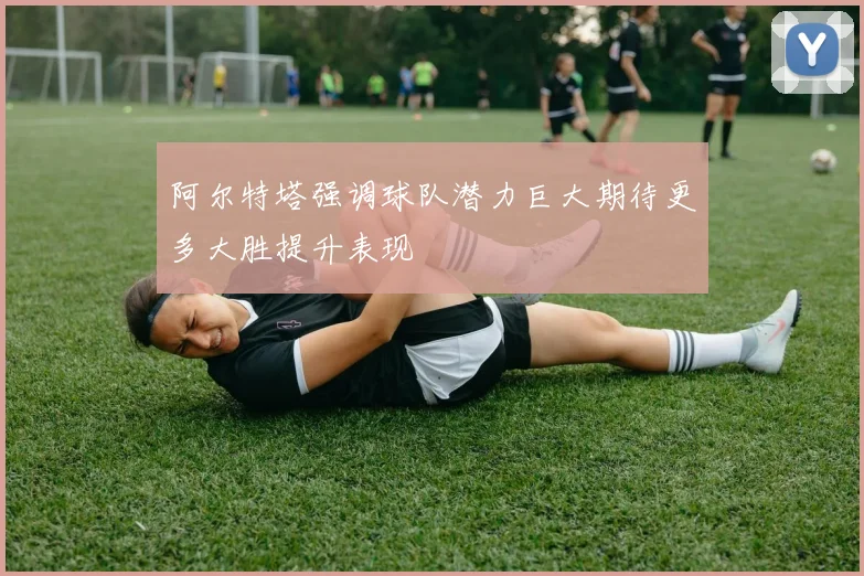 阿尔特塔强调球队潜力巨大期待更多大胜提升表现
