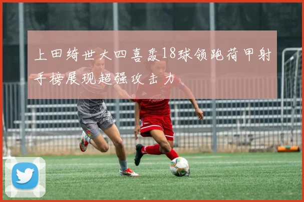 上田绮世大四喜轰18球领跑荷甲射手榜展现超强攻击力
