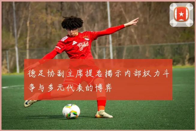 德足协副主席提名揭示内部权力斗争与多元代表的博弈