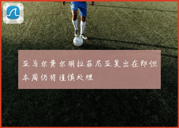 亚马尔费尔明拉菲尼亚复出在即但本周仍将谨慎处理