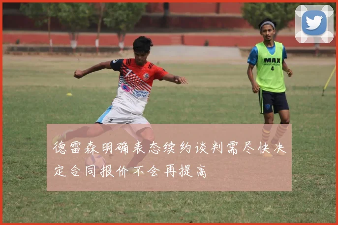 德雷森明确表态续约谈判需尽快决定合同报价不会再提高