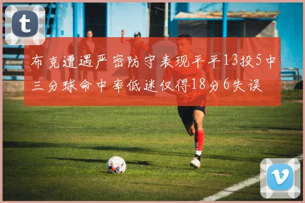 布克遭遇严密防守表现平平13投5中三分球命中率低迷仅得18分6失误