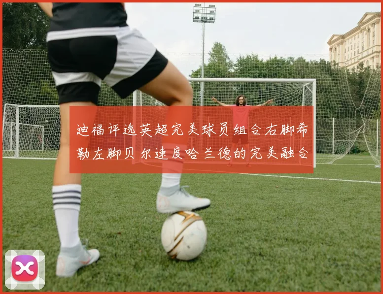 迪福评选英超完美球员组合右脚希勒左脚贝尔速度哈兰德的完美融合