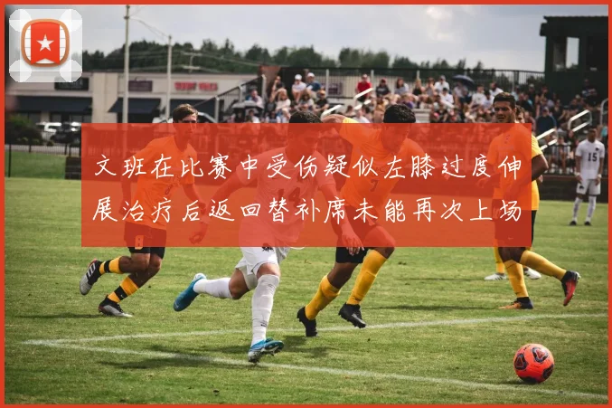 文班在比赛中受伤疑似左膝过度伸展治疗后返回替补席未能再次上场