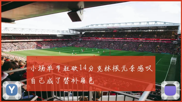 小杨单节狂砍14分克林根无奈感叹自己成了替补角色