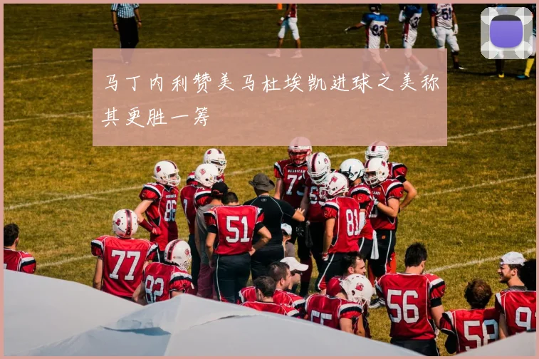 马丁内利赞美马杜埃凯进球之美称其更胜一筹