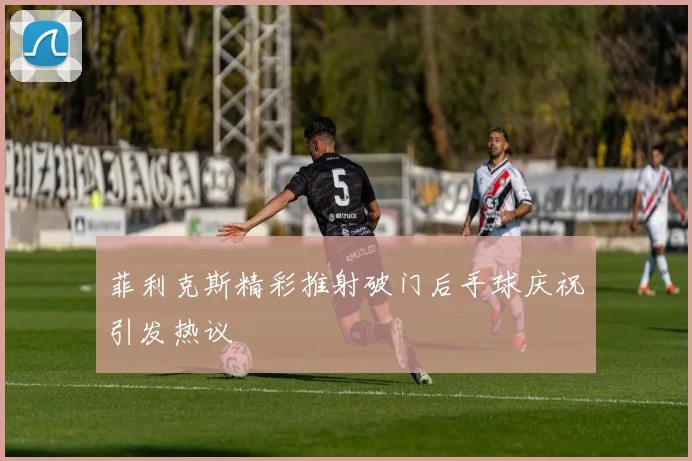 菲利克斯精彩推射破门后手球庆祝引发热议