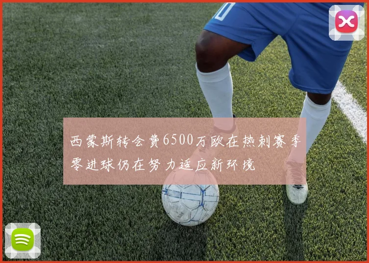 西蒙斯转会费6500万欧在热刺赛季零进球仍在努力适应新环境
