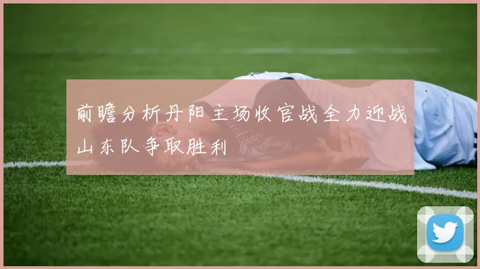 前瞻分析丹阳主场收官战全力迎战山东队争取胜利