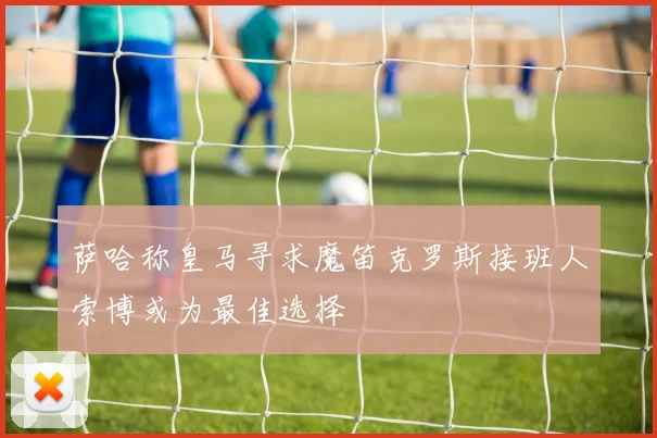 萨哈称皇马寻求魔笛克罗斯接班人索博或为最佳选择