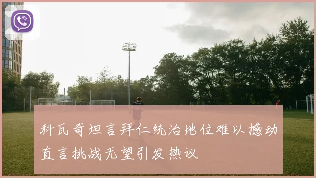 科瓦奇坦言拜仁统治地位难以撼动直言挑战无望引发热议