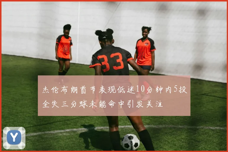 杰伦布朗首节表现低迷10分钟内5投全失三分球未能命中引发关注