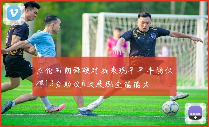 杰伦布朗强硬对抗表现平平半场仅得13分助攻6次展现全能能力