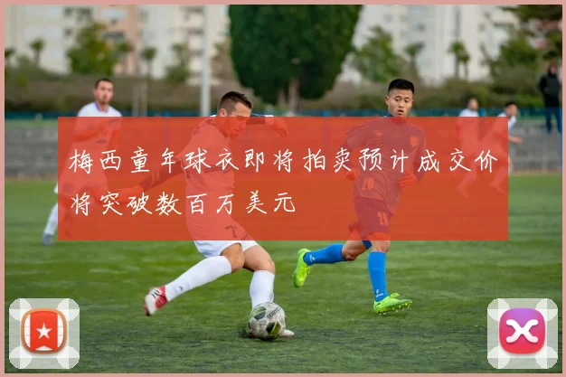 梅西童年球衣即将拍卖预计成交价将突破数百万美元