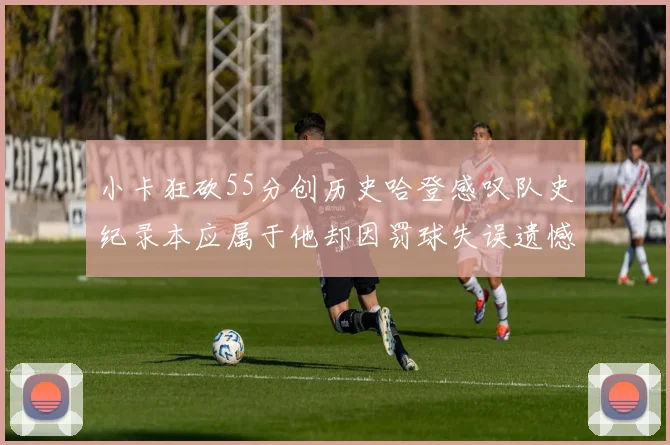 小卡狂砍55分创历史哈登感叹队史纪录本应属于他却因罚球失误遗憾错失