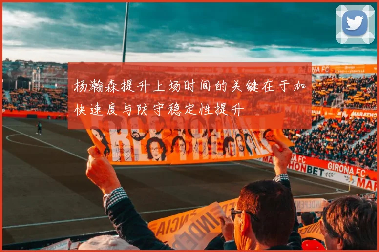 杨瀚森提升上场时间的关键在于加快速度与防守稳定性提升