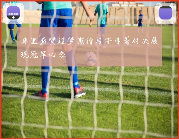 库里盛赞追梦期待与字母哥对决展现冠军心态