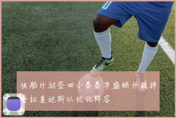 快船计划签回小泰泰华盛顿并裁掉普拉基达斯以优化阵容
