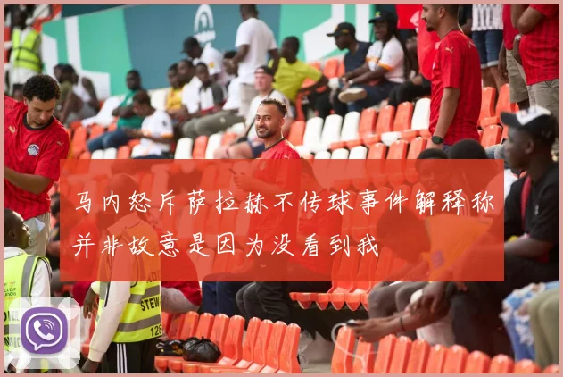 马内怒斥萨拉赫不传球事件解释称并非故意是因为没看到我
