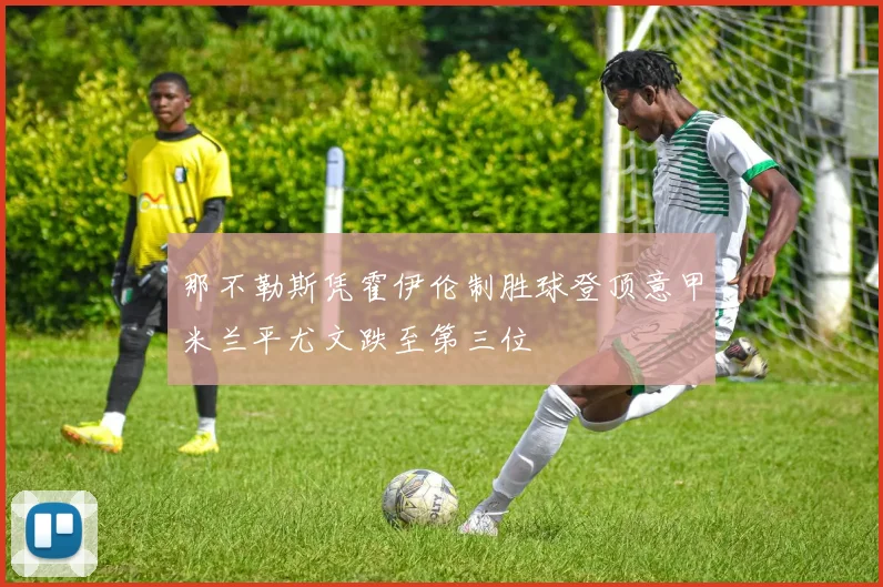 那不勒斯凭霍伊伦制胜球登顶意甲米兰平尤文跌至第三位
