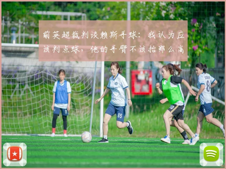 前英超裁判谈赖斯手球：我认为应该判点球，他的手臂不该抬那么高