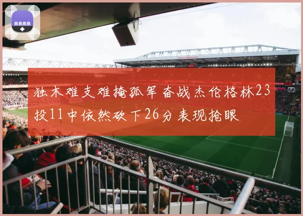 独木难支难掩孤军奋战杰伦格林23投11中依然砍下26分表现抢眼