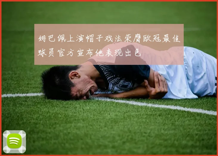 姆巴佩上演帽子戏法荣膺欧冠最佳球员官方宣布他表现出色