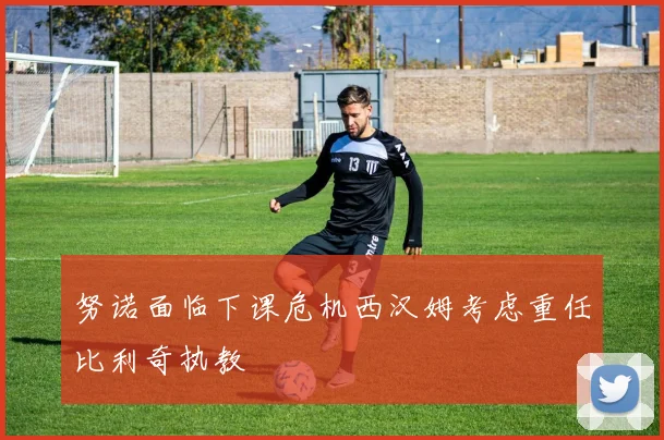 努诺面临下课危机西汉姆考虑重任比利奇执教