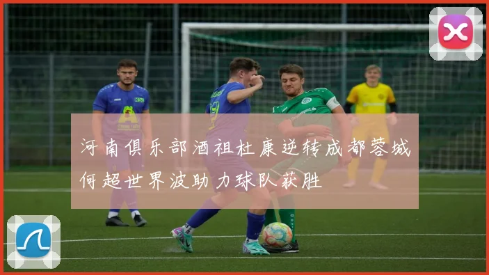 河南俱乐部酒祖杜康逆转成都蓉城何超世界波助力球队获胜