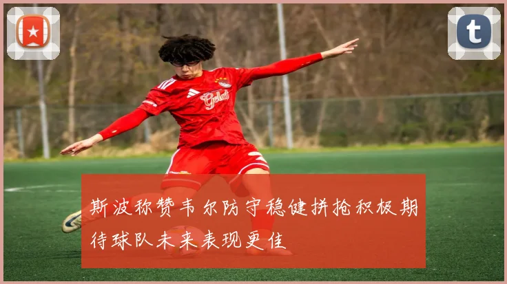 斯波称赞韦尔防守稳健拼抢积极期待球队未来表现更佳