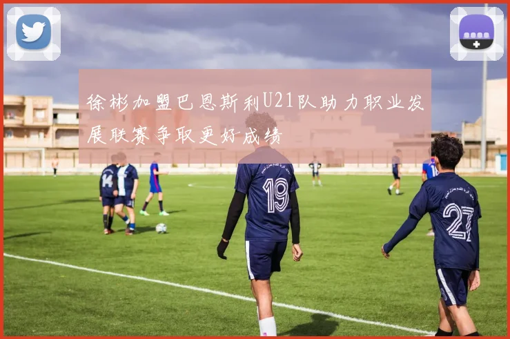 徐彬加盟巴恩斯利U21队助力职业发展联赛争取更好成绩