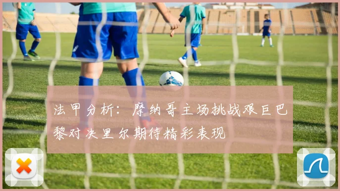 法甲分析：摩纳哥主场挑战艰巨巴黎对决里尔期待精彩表现