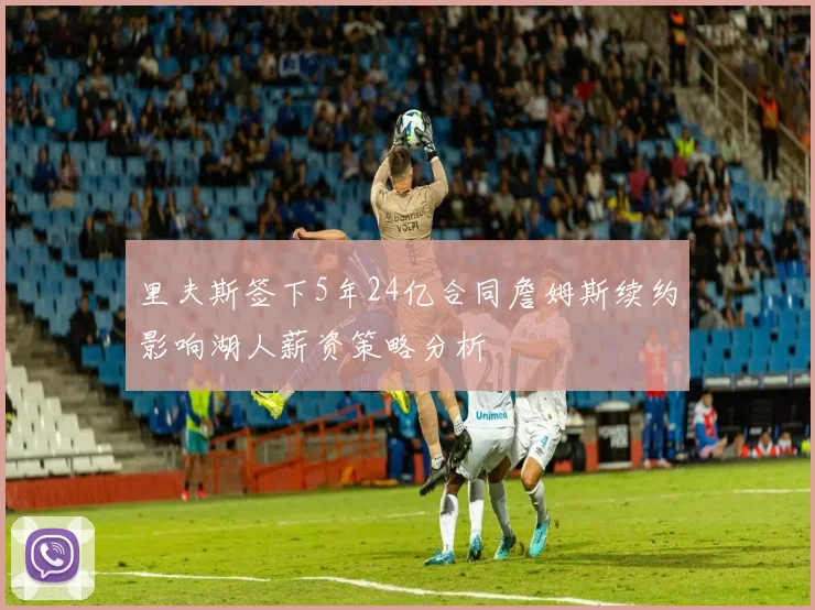 里夫斯签下5年24亿合同詹姆斯续约影响湖人薪资策略分析