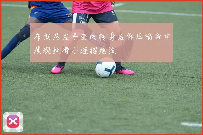 布朗尼左手变向转身后仰压哨命中展现丝滑小连招绝技