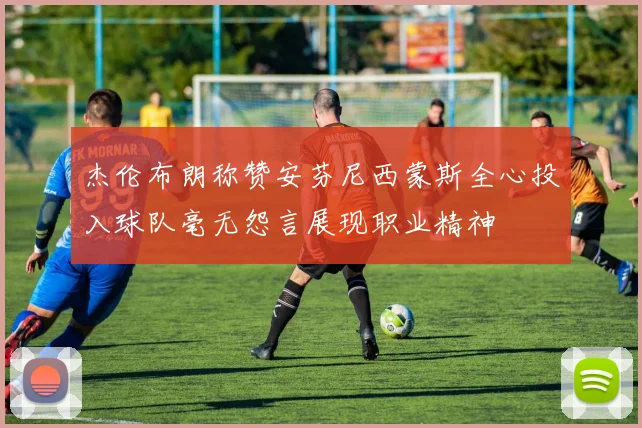 杰伦布朗称赞安芬尼西蒙斯全心投入球队毫无怨言展现职业精神
