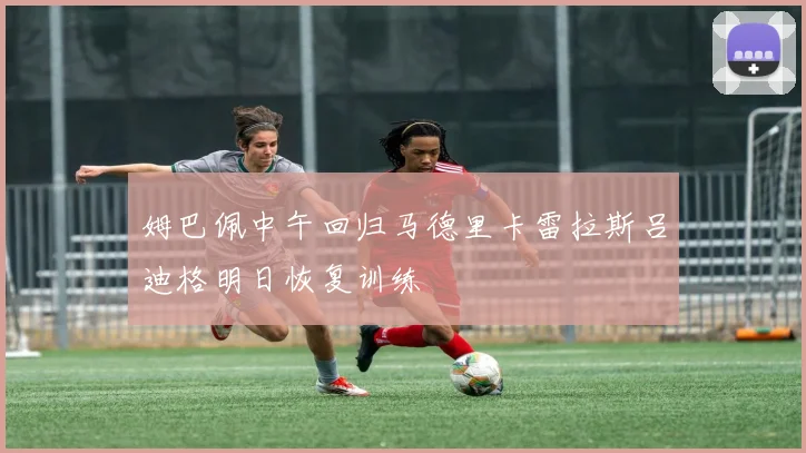 姆巴佩中午回归马德里卡雷拉斯吕迪格明日恢复训练