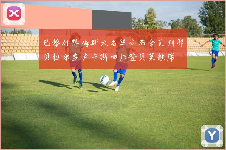 巴黎对阵梅斯大名单公布舍瓦利耶贝拉尔多卢卡斯回归登贝莱缺席