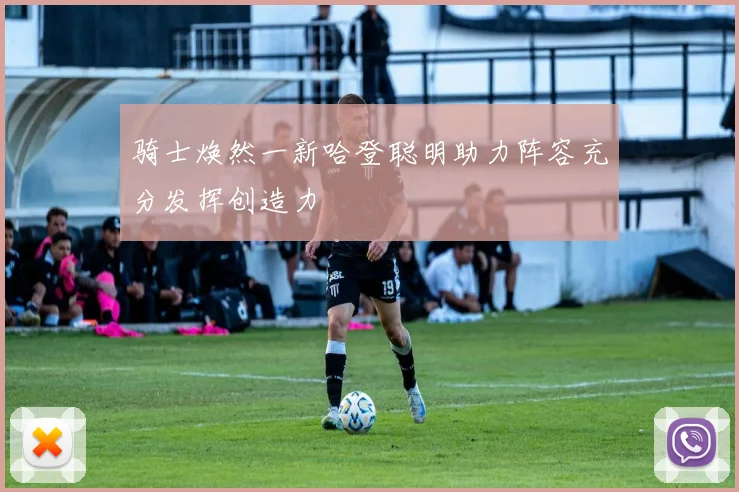 骑士焕然一新哈登聪明助力阵容充分发挥创造力