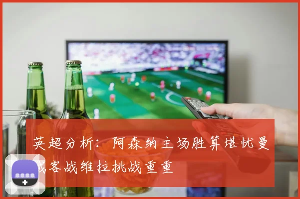 英超分析：阿森纳主场胜算堪忧曼城客战维拉挑战重重
