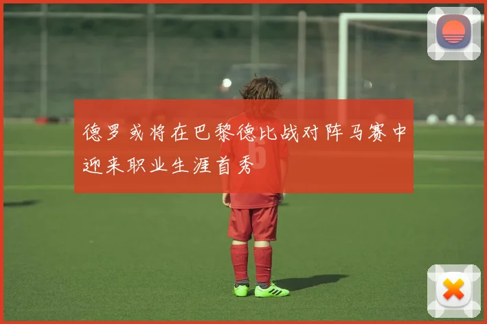 德罗或将在巴黎德比战对阵马赛中迎来职业生涯首秀