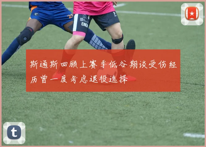 斯通斯回顾上赛季低谷期谈受伤经历曾一度考虑退役选择