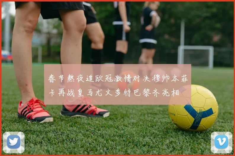 春节熬夜追欧冠激情对决穆帅本菲卡再战皇马尤文多特巴黎齐亮相