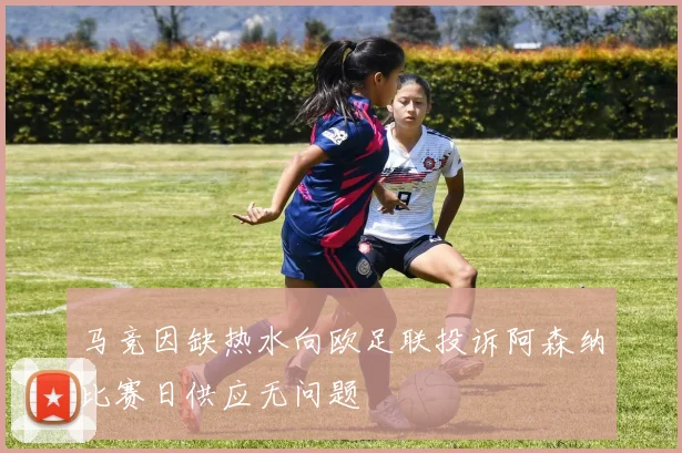 马竞因缺热水向欧足联投诉阿森纳比赛日供应无问题