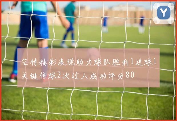 芒特精彩表现助力球队胜利1进球1关键传球2次过人成功评分80