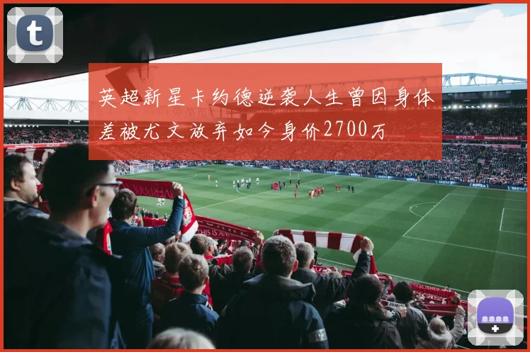 英超新星卡约德逆袭人生曾因身体差被尤文放弃如今身价2700万