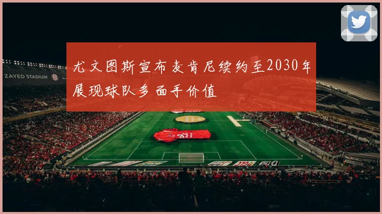 尤文图斯宣布麦肯尼续约至2030年展现球队多面手价值