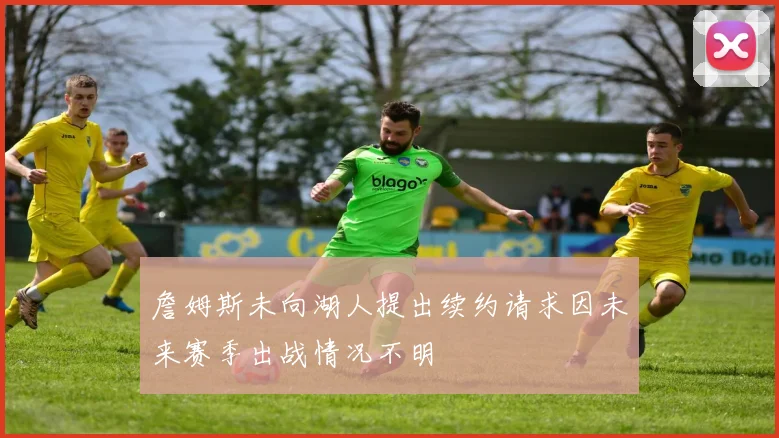 詹姆斯未向湖人提出续约请求因未来赛季出战情况不明