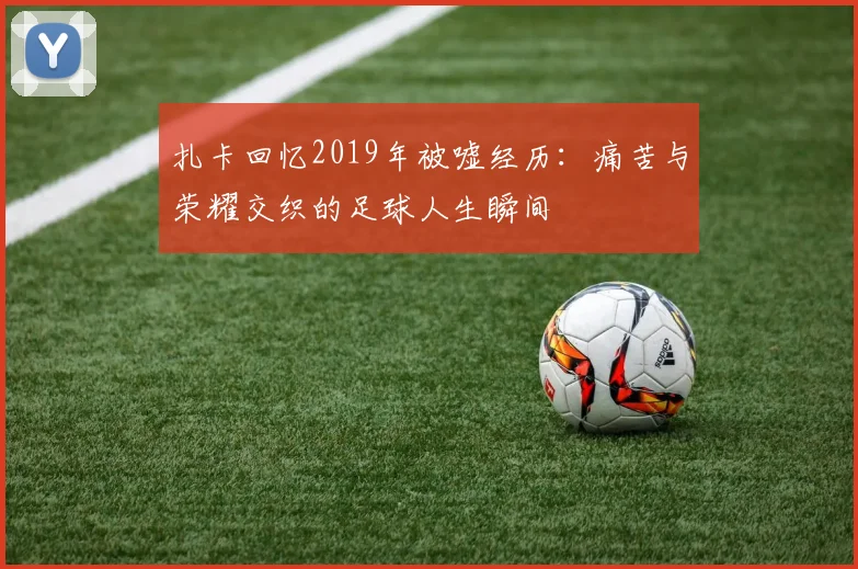 扎卡回忆2019年被嘘经历：痛苦与荣耀交织的足球人生瞬间